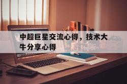 关于中超巨星交流心得，技术大牛分享心得的信息