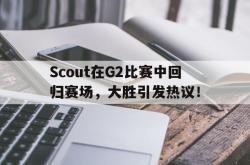 Scout在G2比赛中回归赛场，大胜引发热议！的简单介绍